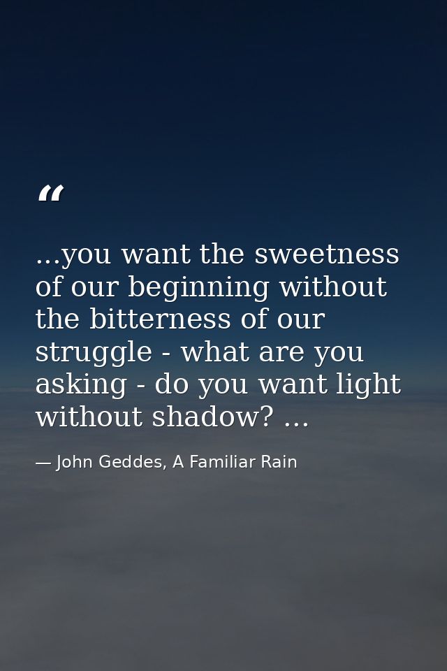 ...you want the sweetness of our beginning without the bitterness of our struggle - what are you asking - do you want li — John Geddes, A Familiar Rain