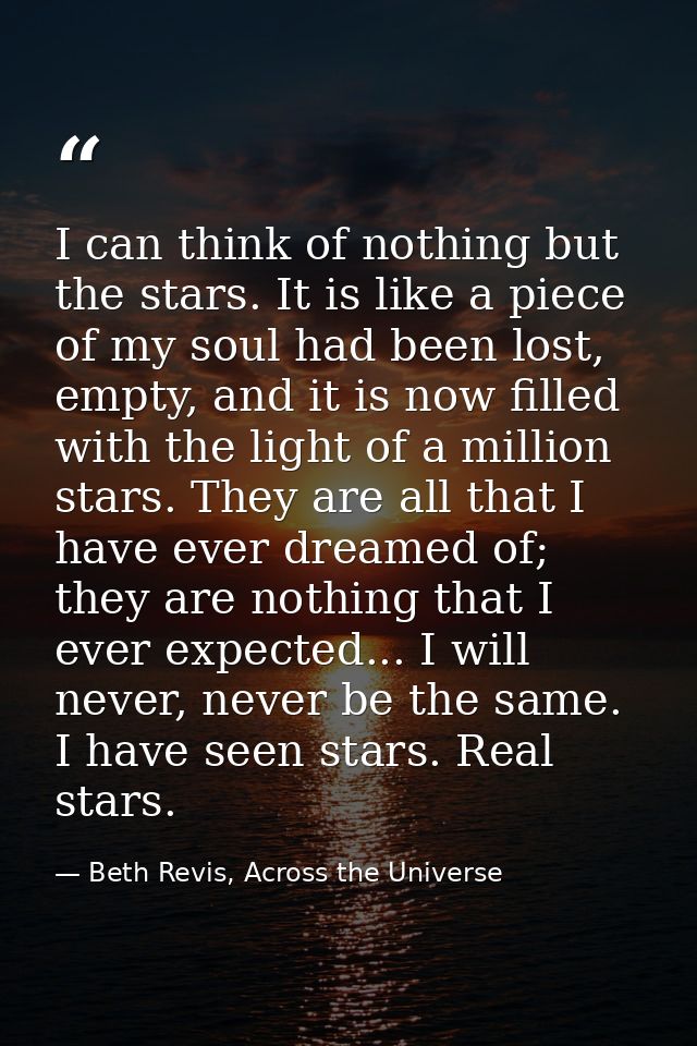 I can think of nothing but the stars. It is like a piece of my soul had been lost, empty, and it is now filled with the  — Beth Revis, Across the Universe