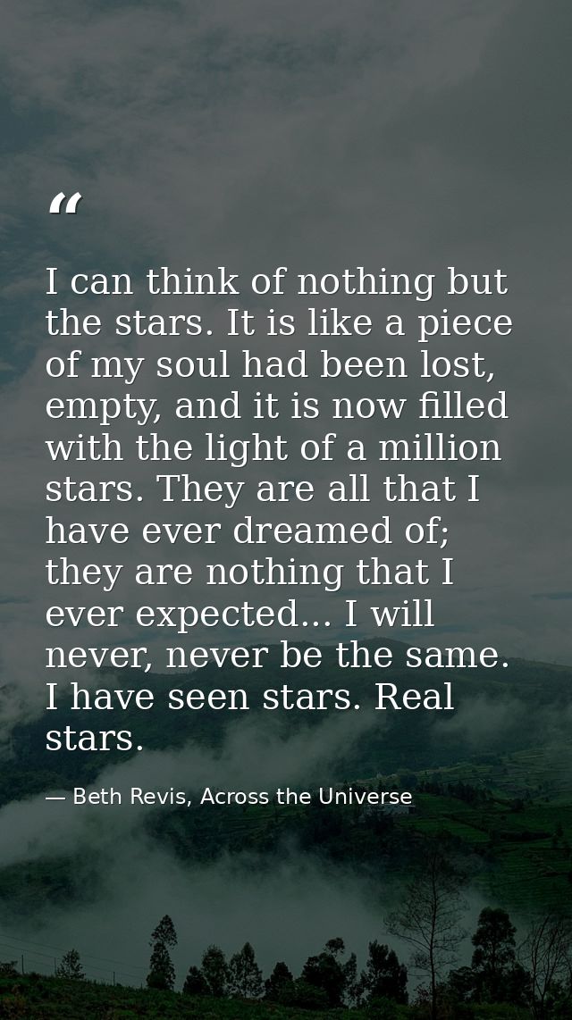 I can think of nothing but the stars. It is like a piece of my soul had been lost, empty, and it is now filled with the  — Beth Revis, Across the Universe