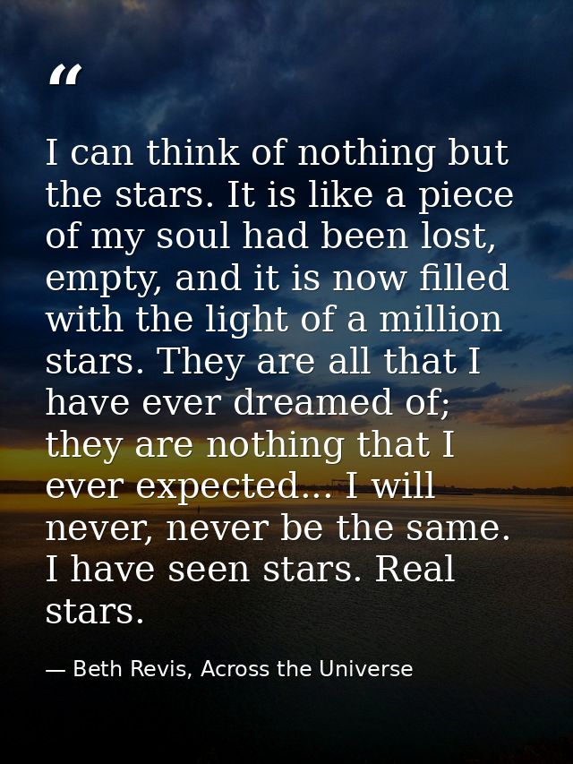 I can think of nothing but the stars. It is like a piece of my soul had been lost, empty, and it is now filled with the  — Beth Revis, Across the Universe