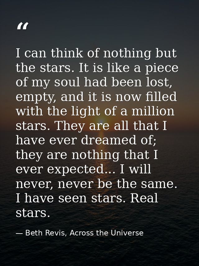 I can think of nothing but the stars. It is like a piece of my soul had been lost, empty, and it is now filled with the  — Beth Revis, Across the Universe
