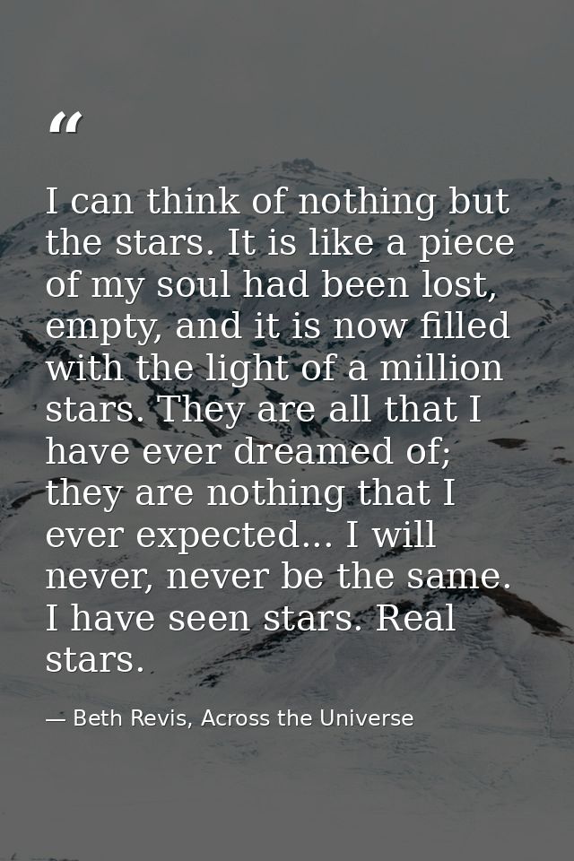 I can think of nothing but the stars. It is like a piece of my soul had been lost, empty, and it is now filled with the  — Beth Revis, Across the Universe
