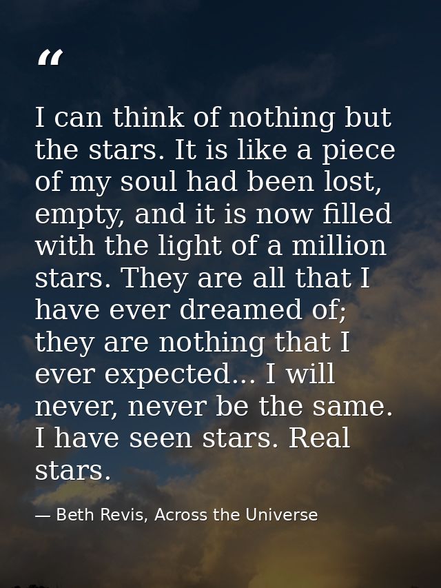 I can think of nothing but the stars. It is like a piece of my soul had been lost, empty, and it is now filled with the  — Beth Revis, Across the Universe