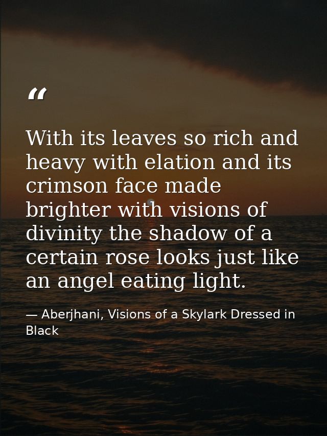 With its leaves so rich and heavy with elation and its crimson face made brighter with visions of divinity the shadow of — Aberjhani, Visions of a Skylark Dressed in Black