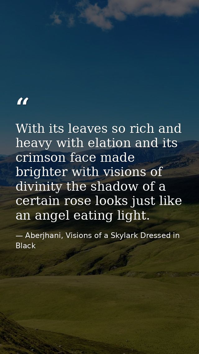 With its leaves so rich and heavy with elation and its crimson face made brighter with visions of divinity the shadow of — Aberjhani, Visions of a Skylark Dressed in Black