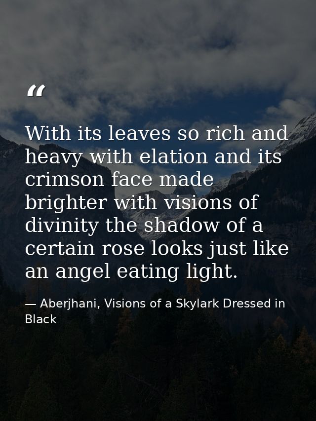 With its leaves so rich and heavy with elation and its crimson face made brighter with visions of divinity the shadow of — Aberjhani, Visions of a Skylark Dressed in Black