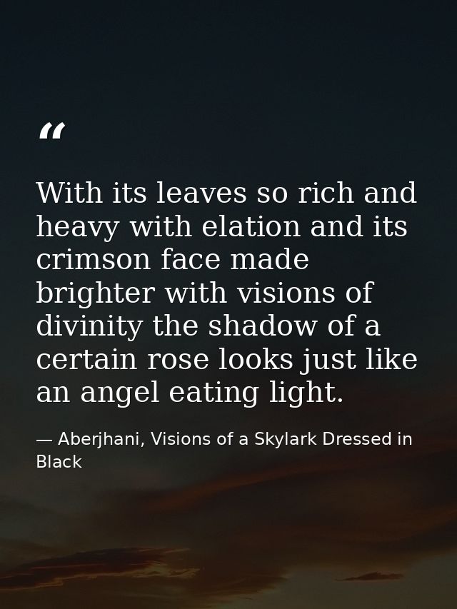 With its leaves so rich and heavy with elation and its crimson face made brighter with visions of divinity the shadow of — Aberjhani, Visions of a Skylark Dressed in Black