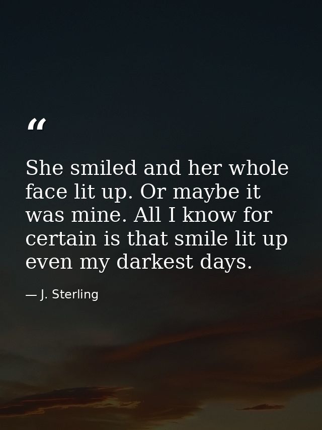 She smiled and her whole face lit up. Or maybe it was mine. All I know for certain is that smile lit up even my darkest  — J. Sterling