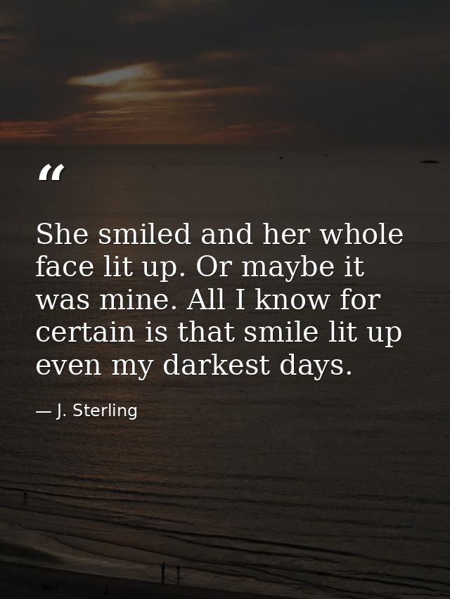 She smiled and her whole face lit up. Or maybe it was mine. All I know for certain is that smile lit up even my darkest  — J. Sterling