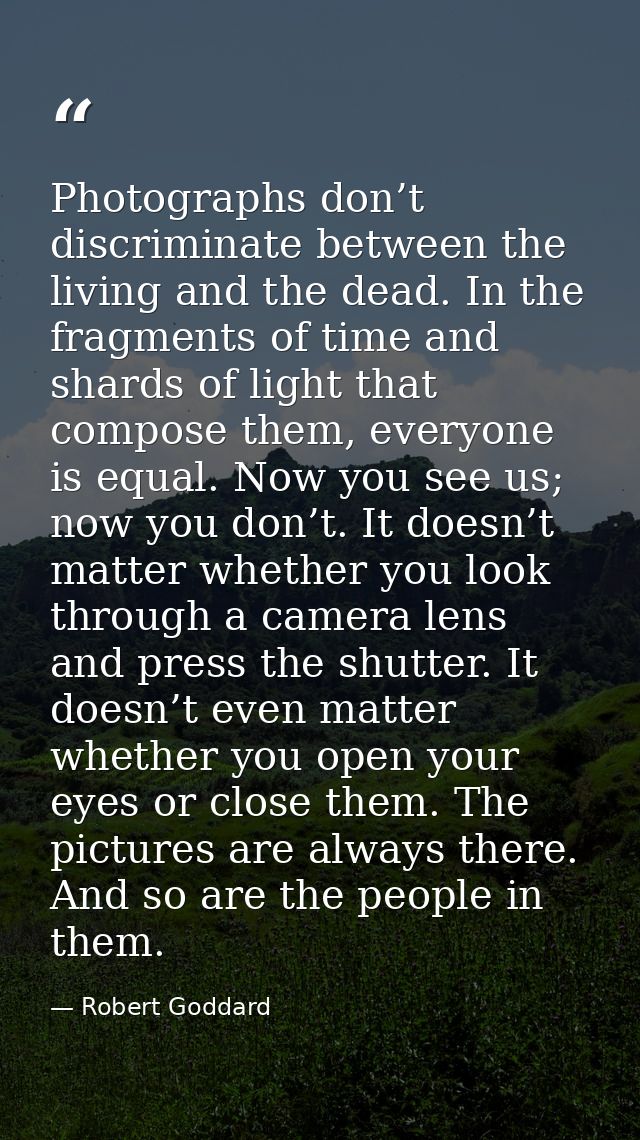 Photographs don’t discriminate between the living and the dead. In the fragments of time and shards of light that compos — Robert Goddard