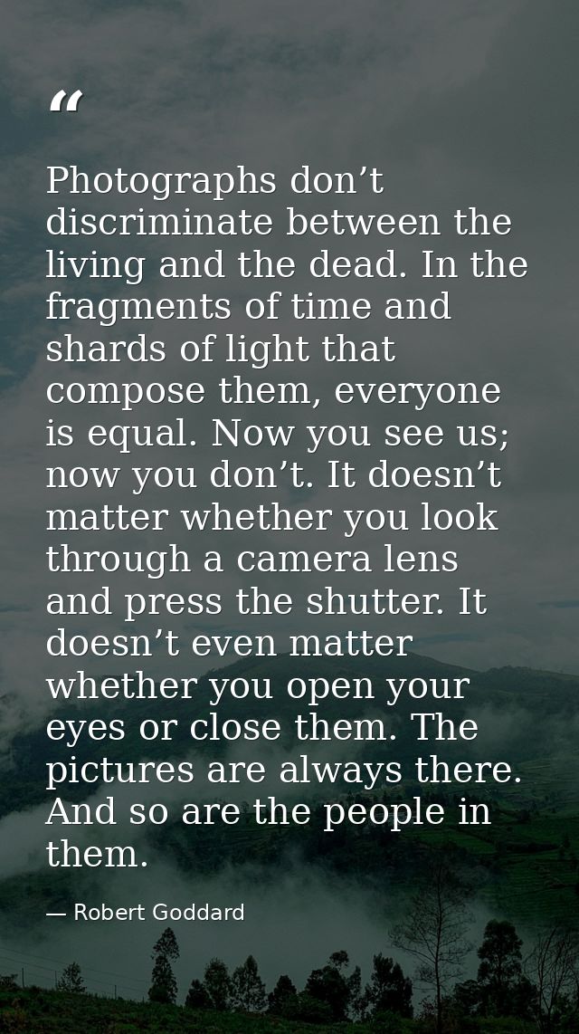 Photographs don’t discriminate between the living and the dead. In the fragments of time and shards of light that compos — Robert Goddard