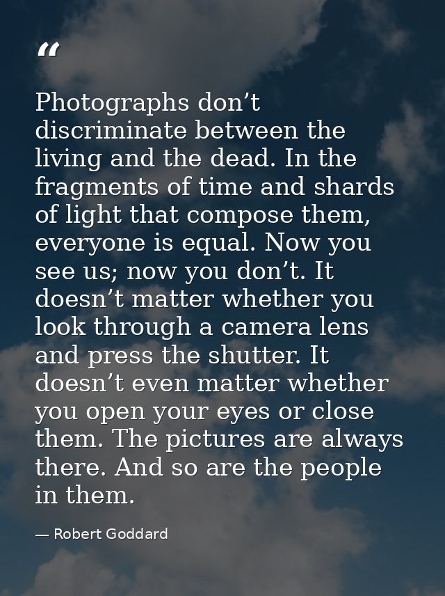 Photographs don’t discriminate between the living and the dead. In the fragments of time and shards of light that compos — Robert Goddard