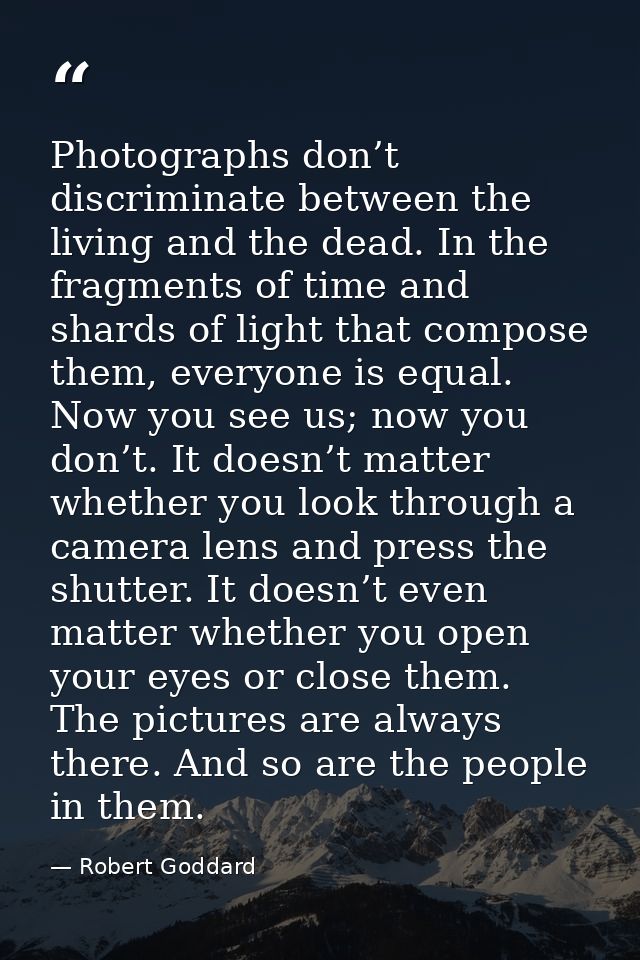 Photographs don’t discriminate between the living and the dead. In the fragments of time and shards of light that compos — Robert Goddard