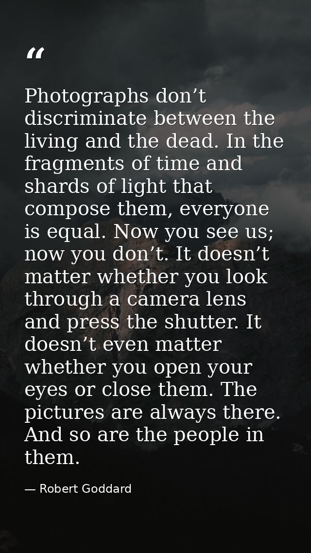 Photographs don’t discriminate between the living and the dead. In the fragments of time and shards of light that compos — Robert Goddard