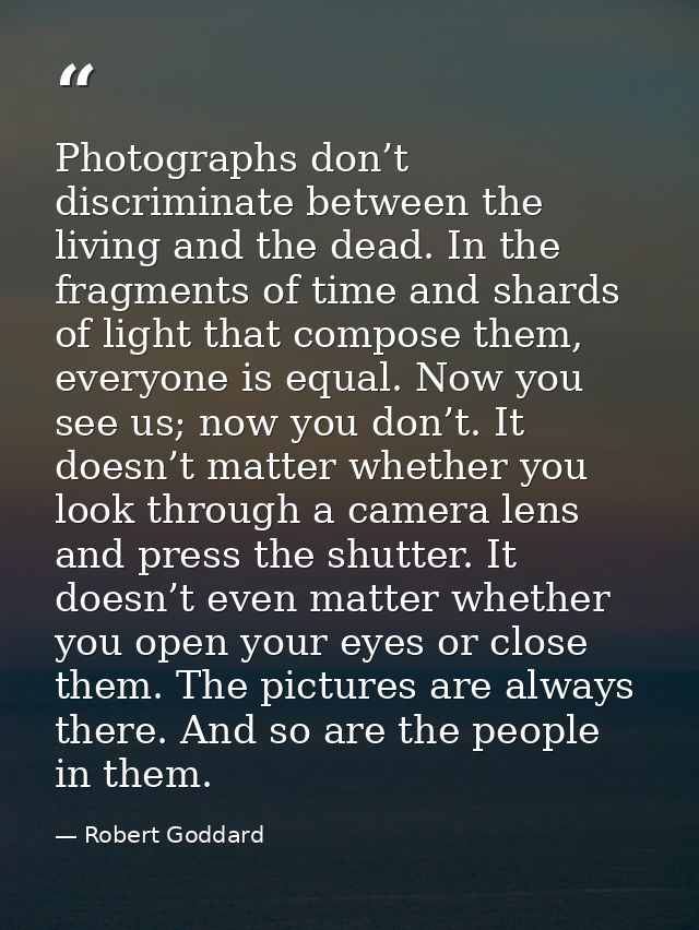 Photographs don’t discriminate between the living and the dead. In the fragments of time and shards of light that compos — Robert Goddard