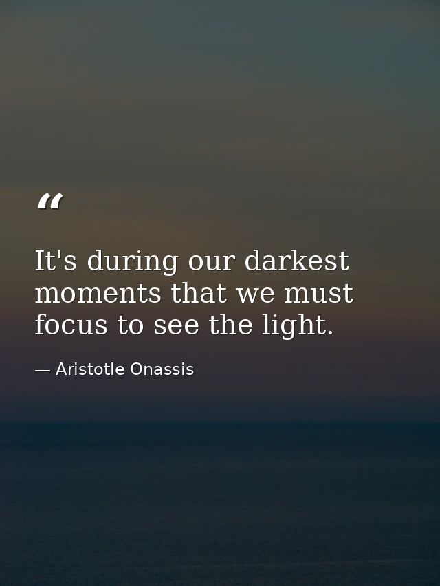 It's during our darkest moments that we must focus to see the light. — Aristotle Onassis