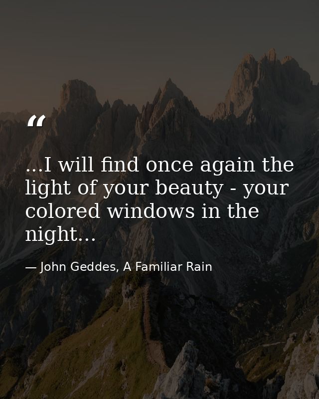 ...I will find once again the light of your beauty - your colored windows in the night... — John Geddes, A Familiar Rain