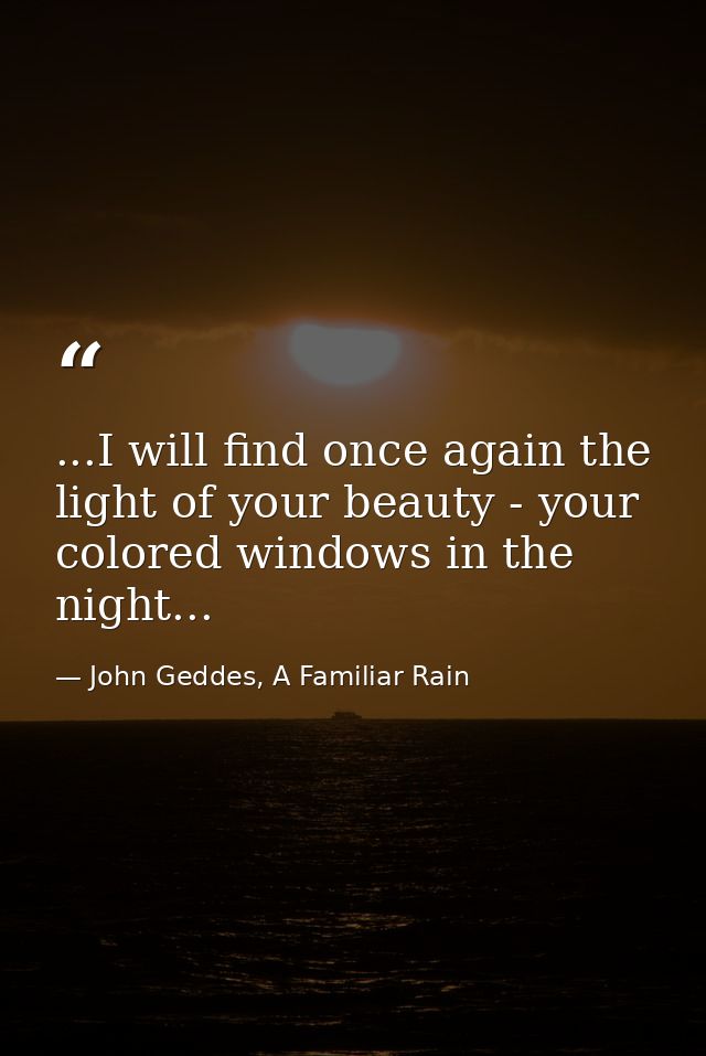 ...I will find once again the light of your beauty - your colored windows in the night... — John Geddes, A Familiar Rain