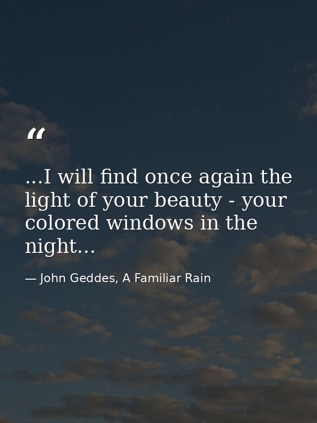 ...I will find once again the light of your beauty - your colored windows in the night... — John Geddes, A Familiar Rain