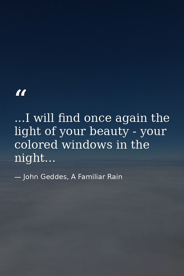 ...I will find once again the light of your beauty - your colored windows in the night... — John Geddes, A Familiar Rain