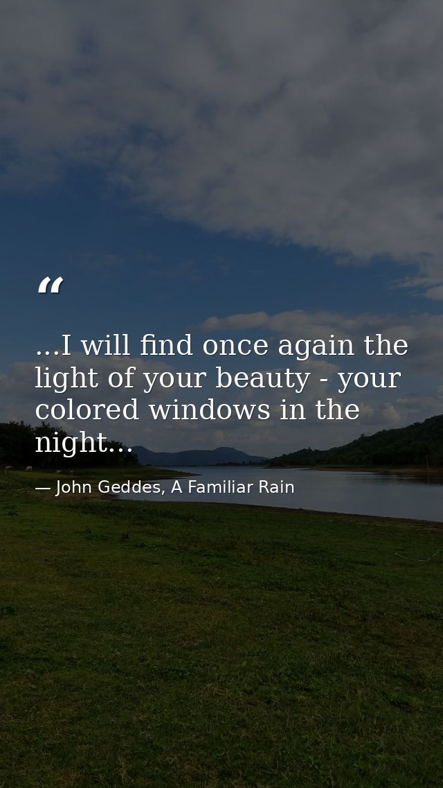 ...I will find once again the light of your beauty - your colored windows in the night... — John Geddes, A Familiar Rain