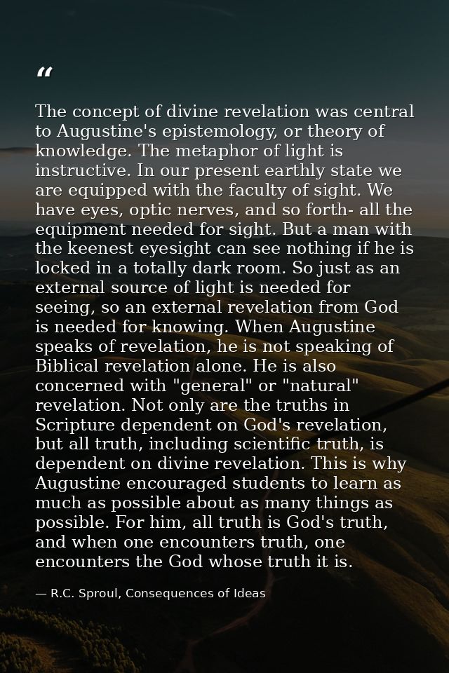 The concept of divine revelation was central to Augustine's epistemology, or theory of knowledge. The metaphor of light  — R.C. Sproul, Consequences of Ideas