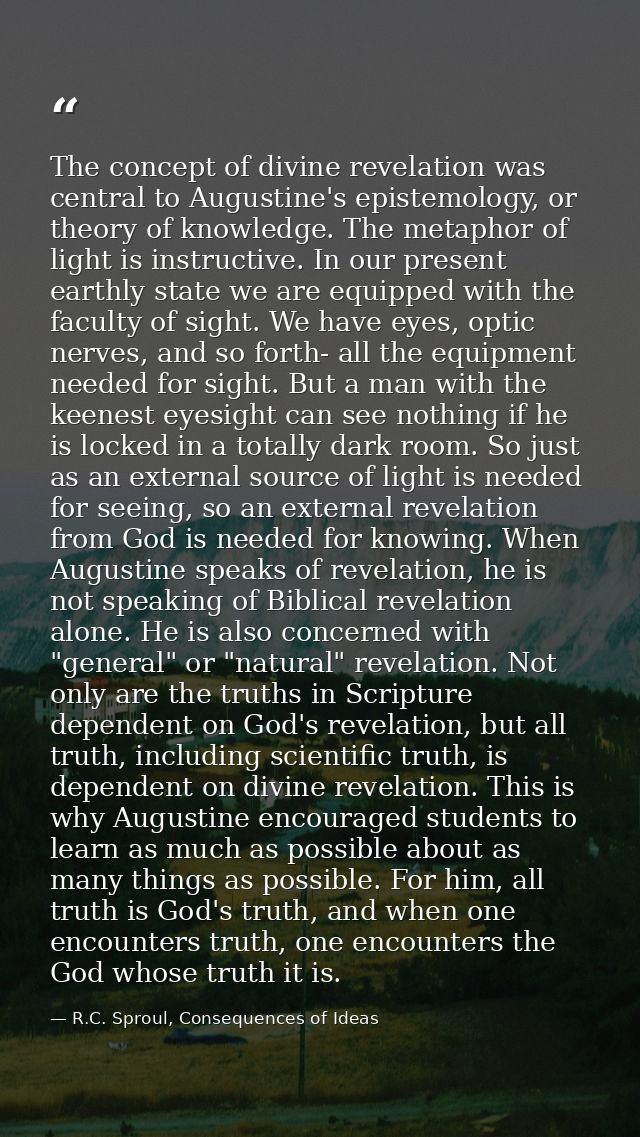 The concept of divine revelation was central to Augustine's epistemology, or theory of knowledge. The metaphor of light  — R.C. Sproul, Consequences of Ideas