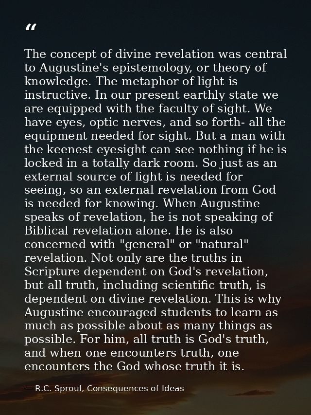 The concept of divine revelation was central to Augustine's epistemology, or theory of knowledge. The metaphor of light  — R.C. Sproul, Consequences of Ideas
