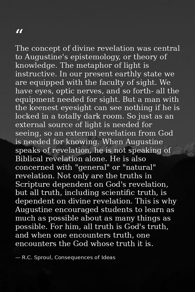 The concept of divine revelation was central to Augustine's epistemology, or theory of knowledge. The metaphor of light  — R.C. Sproul, Consequences of Ideas