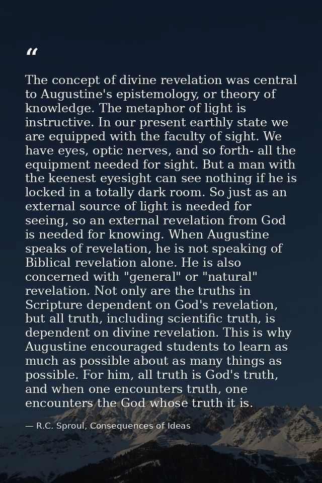 The concept of divine revelation was central to Augustine's epistemology, or theory of knowledge. The metaphor of light  — R.C. Sproul, Consequences of Ideas