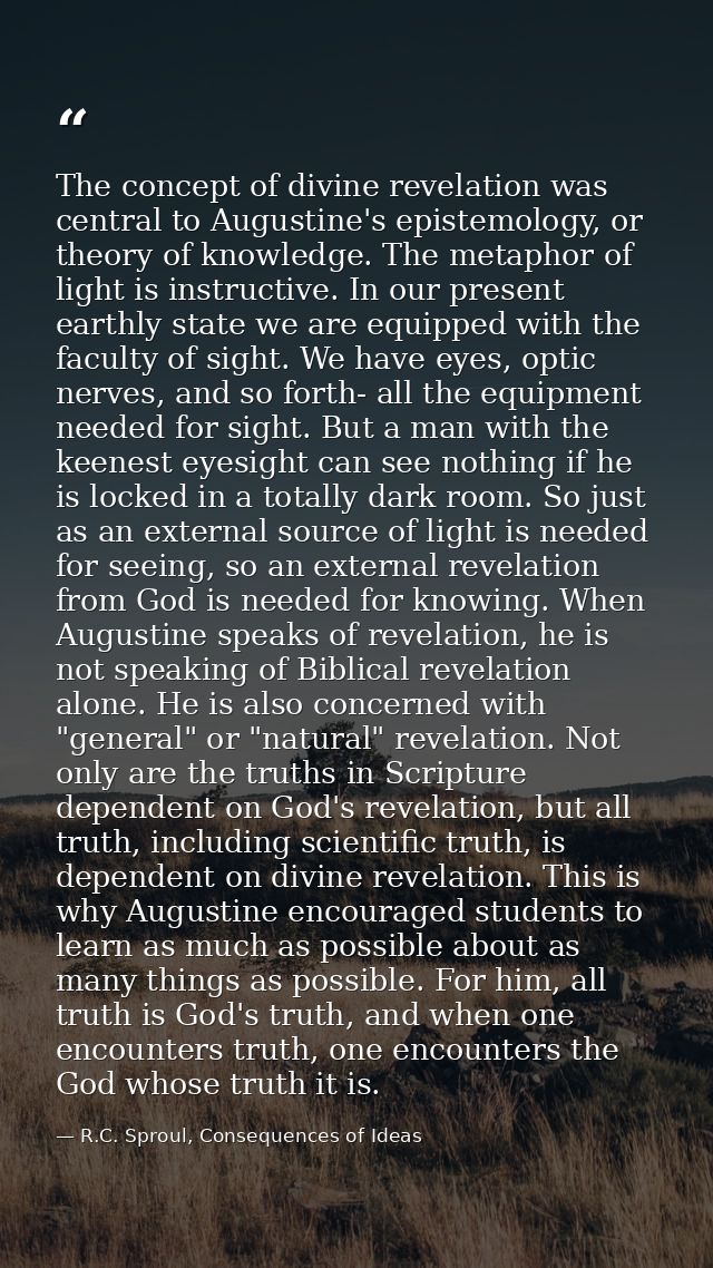 The concept of divine revelation was central to Augustine's epistemology, or theory of knowledge. The metaphor of light  — R.C. Sproul, Consequences of Ideas