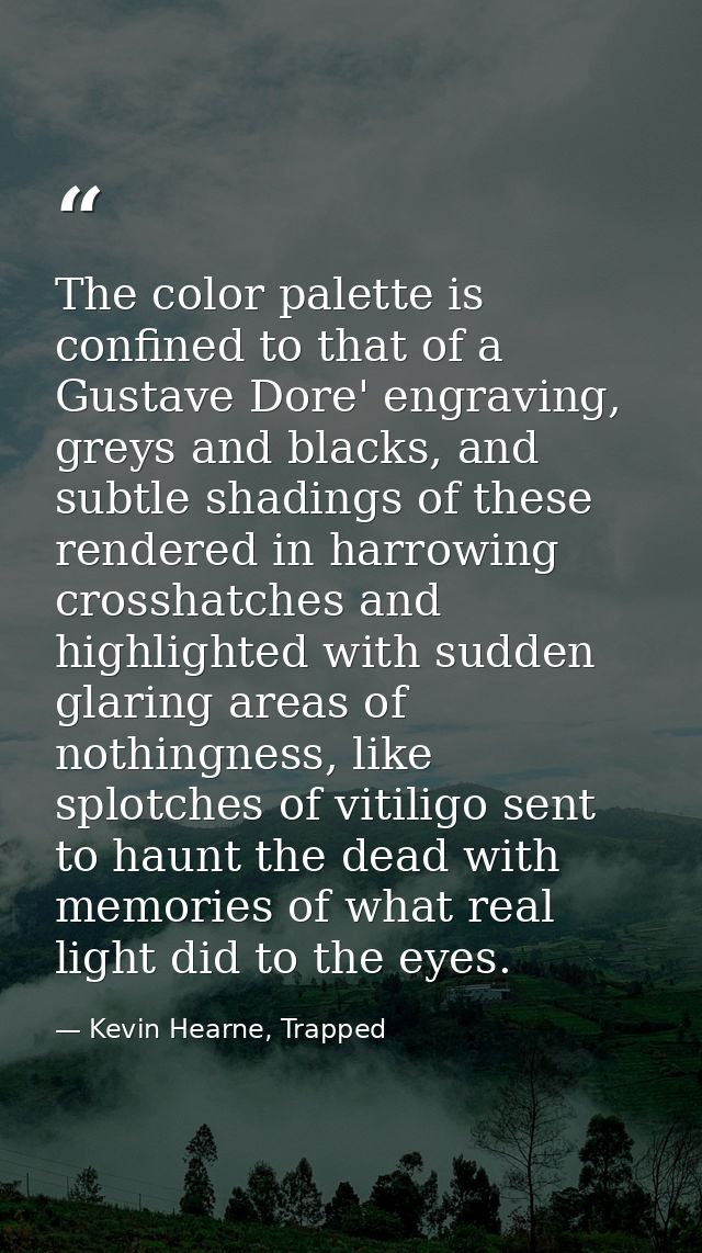 The color palette is confined to that of a Gustave Dore' engraving, greys and blacks, and subtle shadings of these rende — Kevin Hearne, Trapped