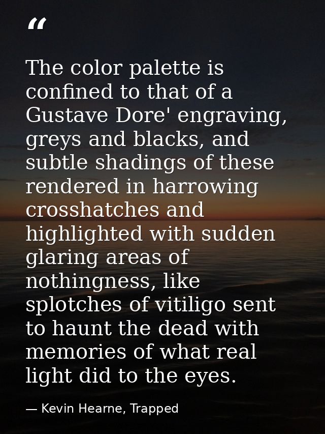 The color palette is confined to that of a Gustave Dore' engraving, greys and blacks, and subtle shadings of these rende — Kevin Hearne, Trapped