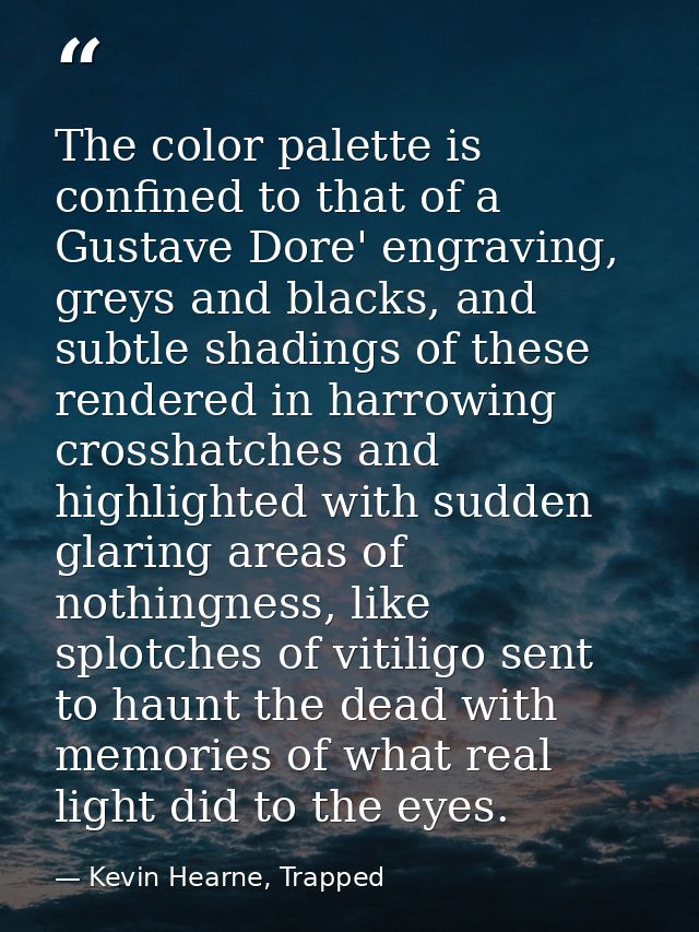 The color palette is confined to that of a Gustave Dore' engraving, greys and blacks, and subtle shadings of these rende — Kevin Hearne, Trapped