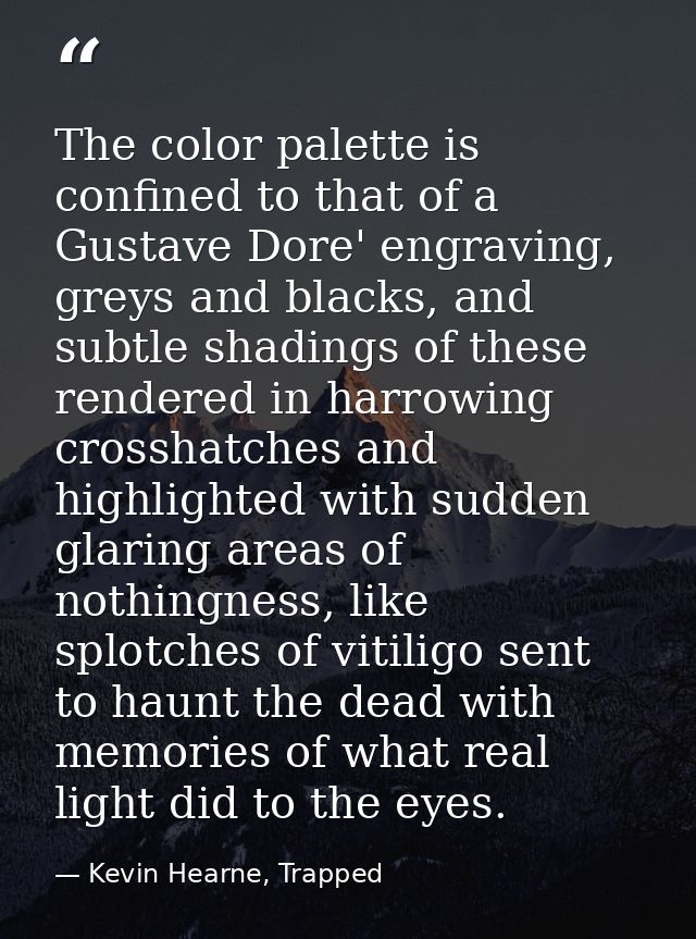 The color palette is confined to that of a Gustave Dore' engraving, greys and blacks, and subtle shadings of these rende — Kevin Hearne, Trapped