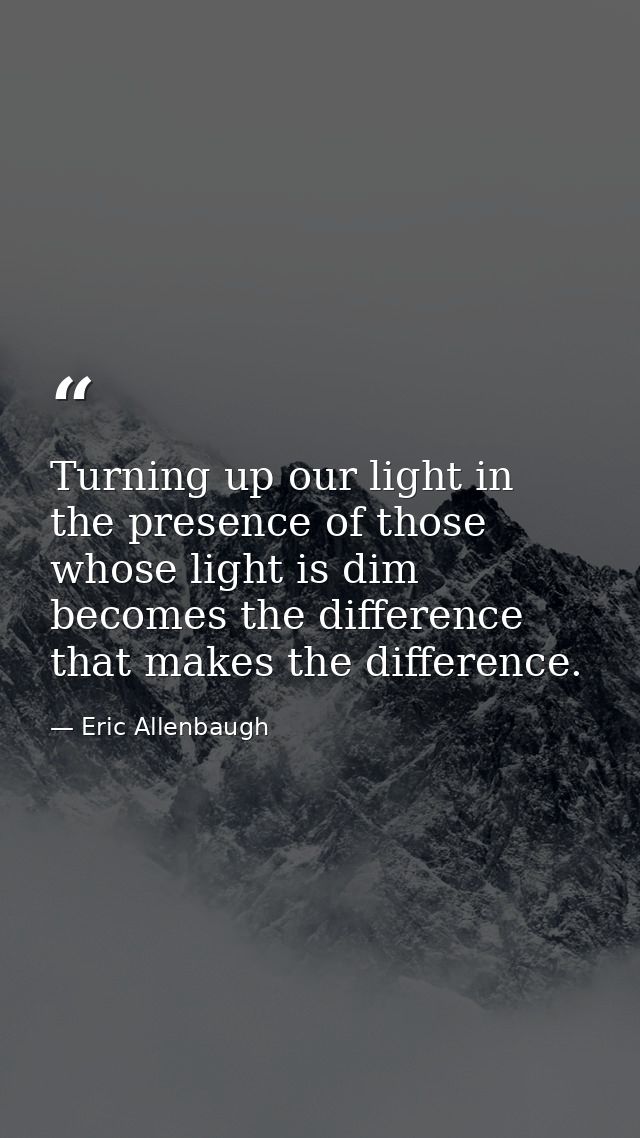 Turning up our light in the presence of those whose light is dim becomes the difference that makes the difference. — Eric Allenbaugh