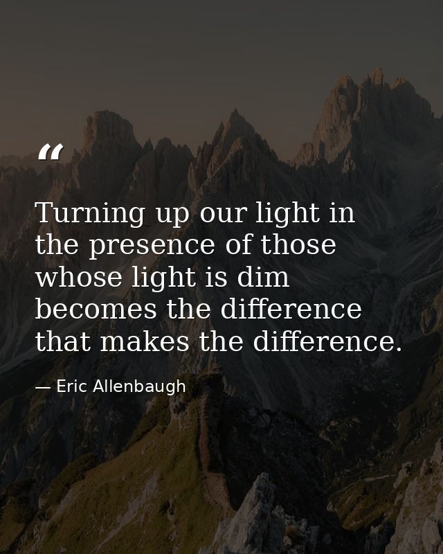 Turning up our light in the presence of those whose light is dim becomes the difference that makes the difference. — Eric Allenbaugh