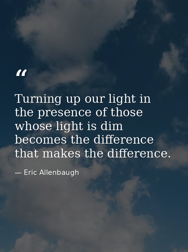 Turning up our light in the presence of those whose light is dim becomes the difference that makes the difference. — Eric Allenbaugh