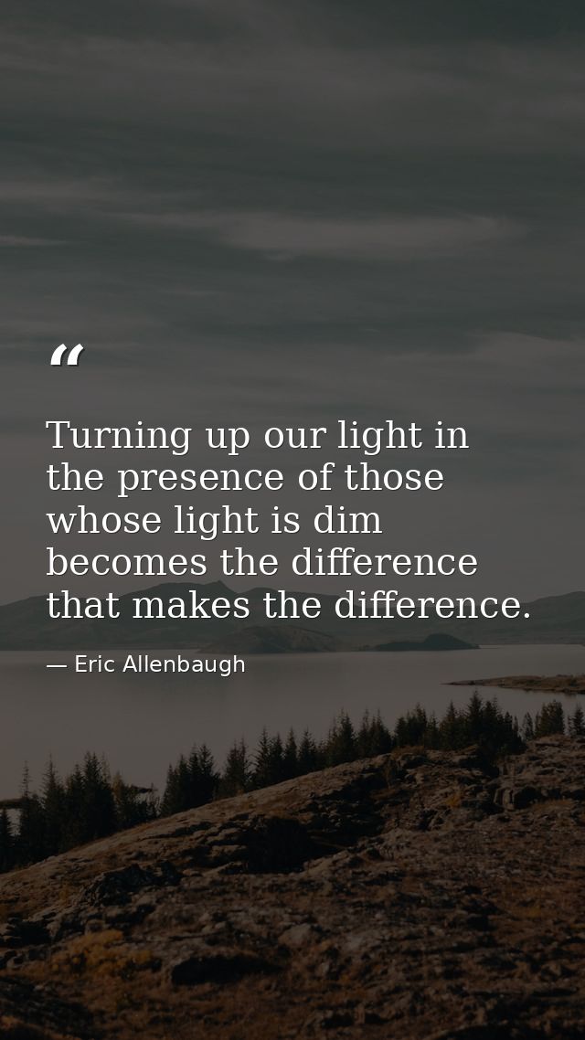 Turning up our light in the presence of those whose light is dim becomes the difference that makes the difference. — Eric Allenbaugh