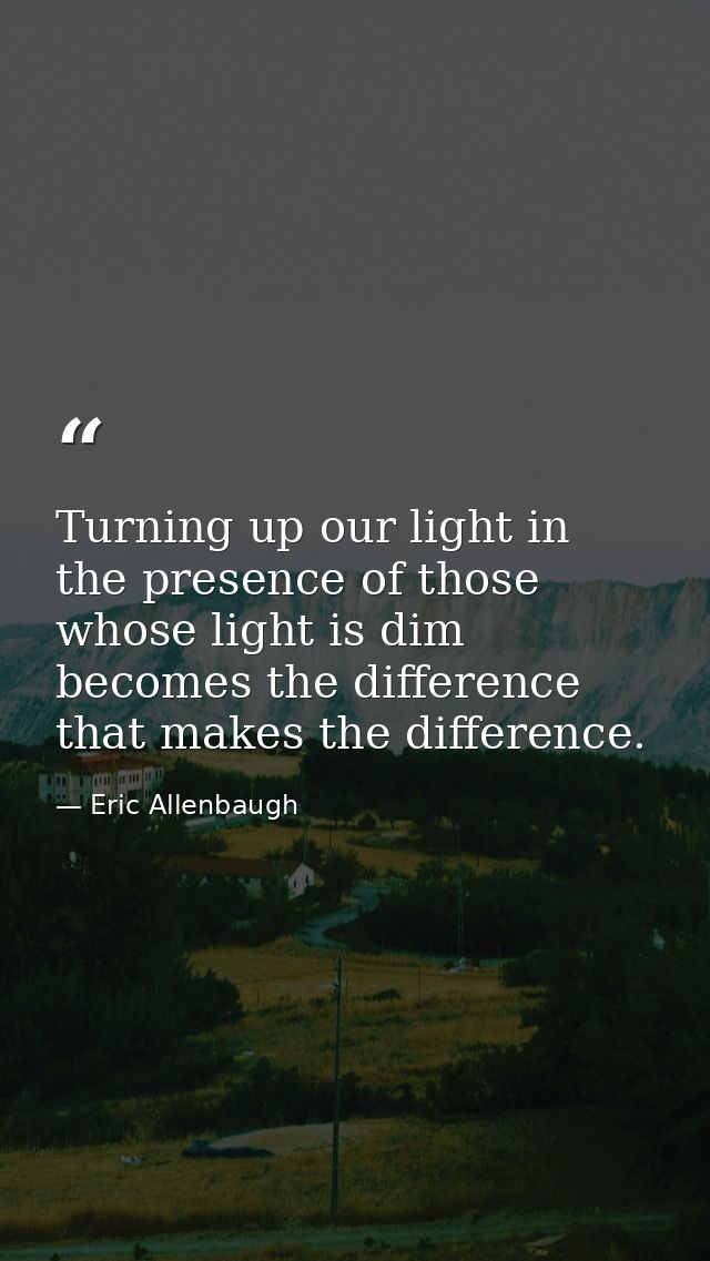 Turning up our light in the presence of those whose light is dim becomes the difference that makes the difference. — Eric Allenbaugh