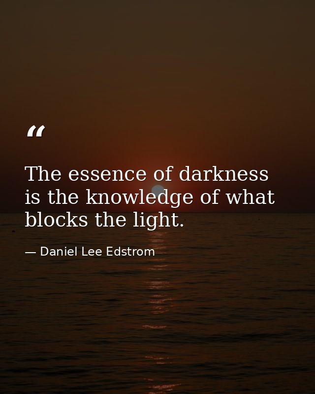 The essence of darkness is the knowledge of what blocks the light. — Daniel Lee Edstrom