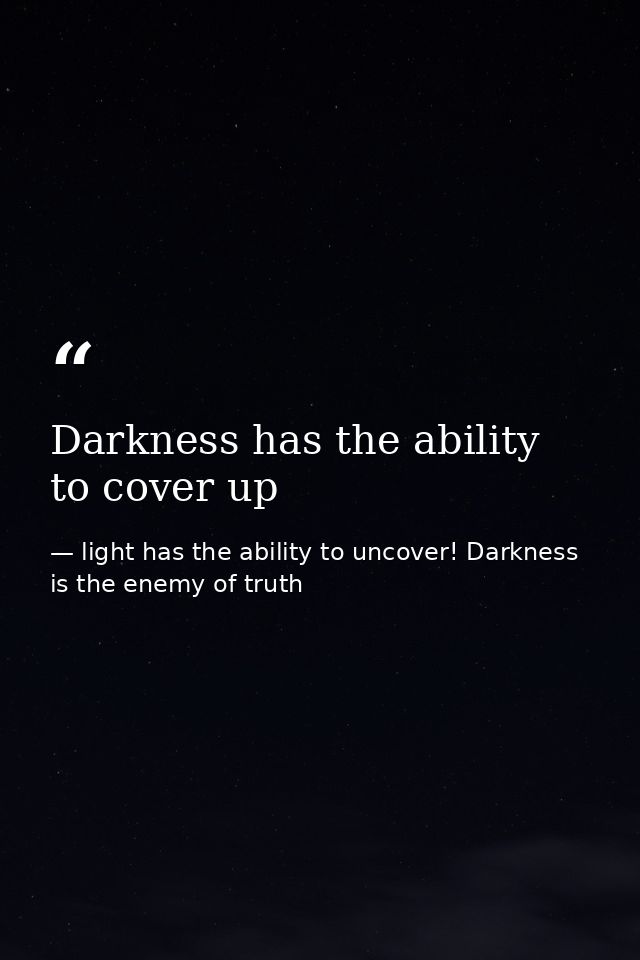 Darkness has the ability to cover up — light has the ability to uncover! Darkness is the enemy of truth