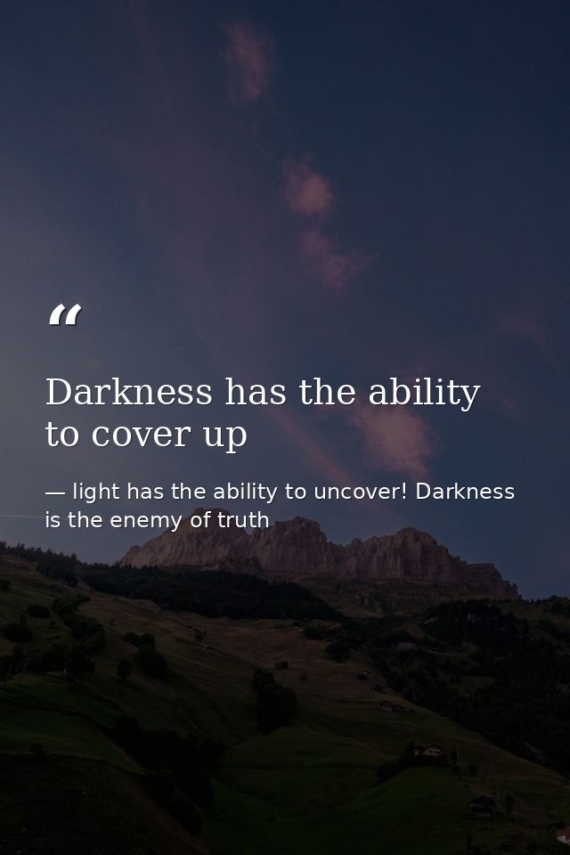 Darkness has the ability to cover up — light has the ability to uncover! Darkness is the enemy of truth