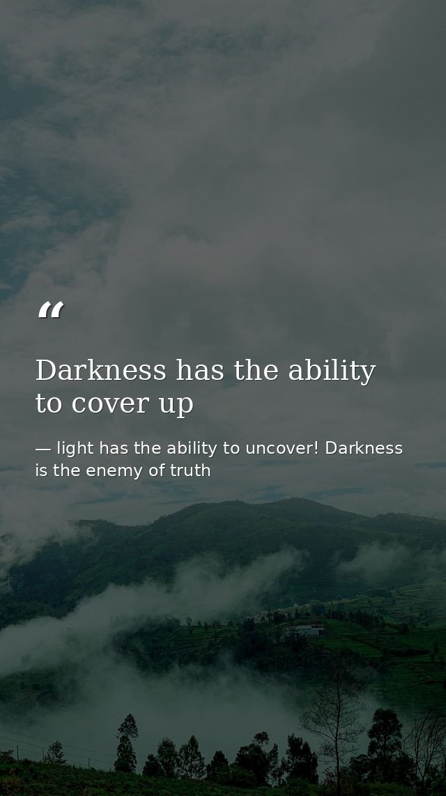 Darkness has the ability to cover up — light has the ability to uncover! Darkness is the enemy of truth