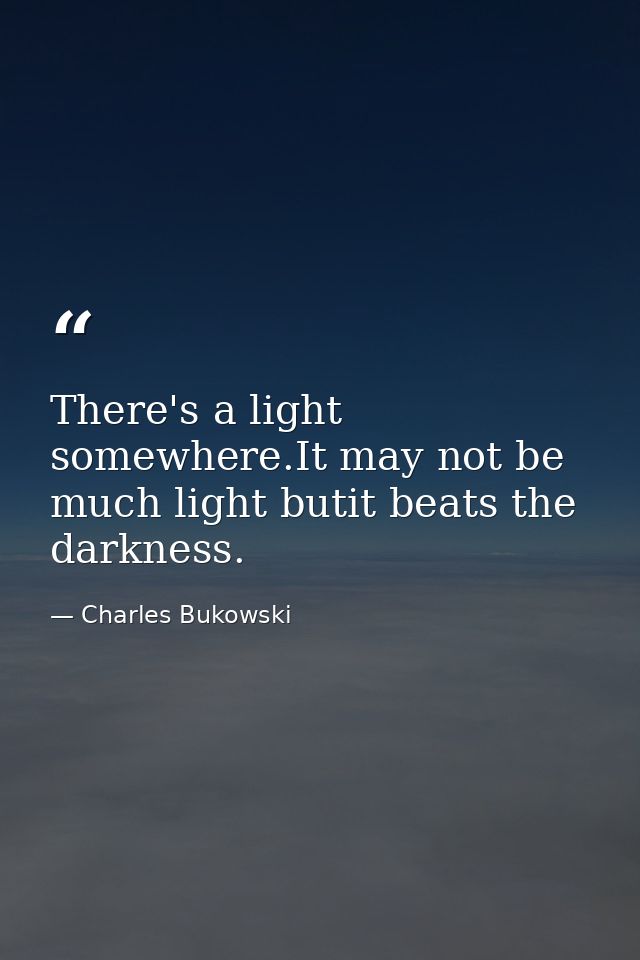 There's a light somewhere.It may not be much light butit beats the darkness. — Charles Bukowski