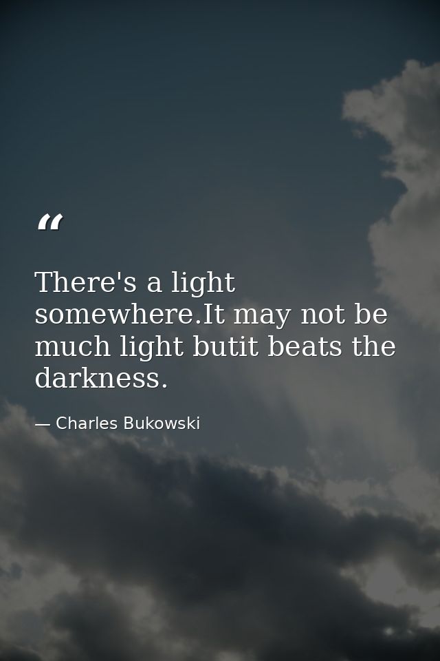 There's a light somewhere.It may not be much light butit beats the darkness. — Charles Bukowski