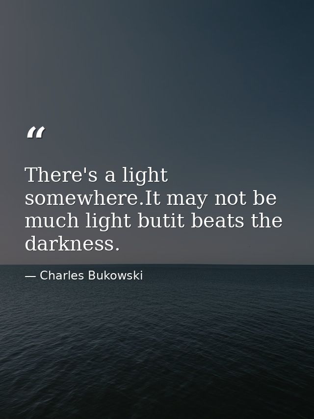 There's a light somewhere.It may not be much light butit beats the darkness. — Charles Bukowski