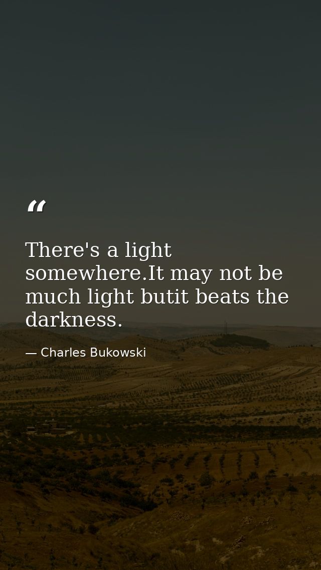 There's a light somewhere.It may not be much light butit beats the darkness. — Charles Bukowski