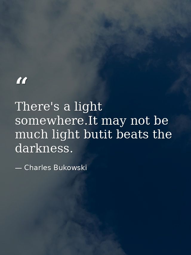 There's a light somewhere.It may not be much light butit beats the darkness. — Charles Bukowski