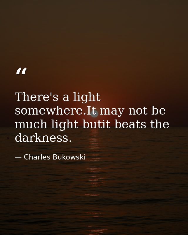 There's a light somewhere.It may not be much light butit beats the darkness. — Charles Bukowski